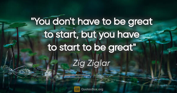 Zig Ziglar quote: "You don't have to be great to start, but you have to start to..."