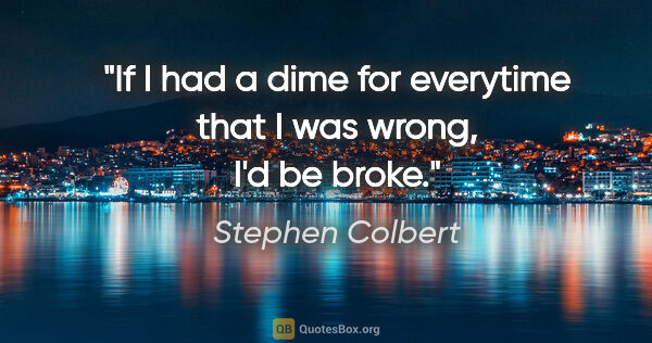 Stephen Colbert quote: "If I had a dime for everytime that I was wrong, I'd be broke."