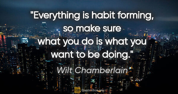 Wilt Chamberlain quote: "Everything is habit forming, so make sure what you do is what..."