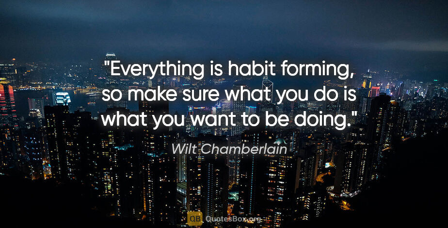 Wilt Chamberlain quote: "Everything is habit forming, so make sure what you do is what..."