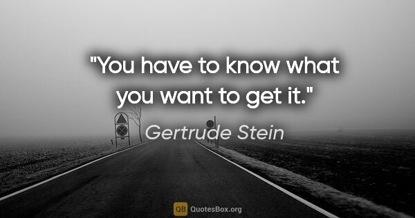 Gertrude Stein quote: "You have to know what you want to get it."