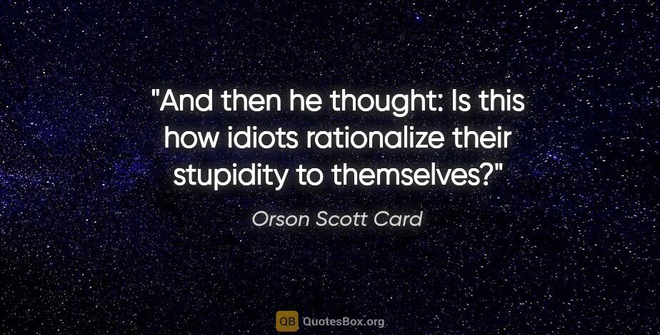 Orson Scott Card quote: "And then he thought: Is this how idiots rationalize their..."