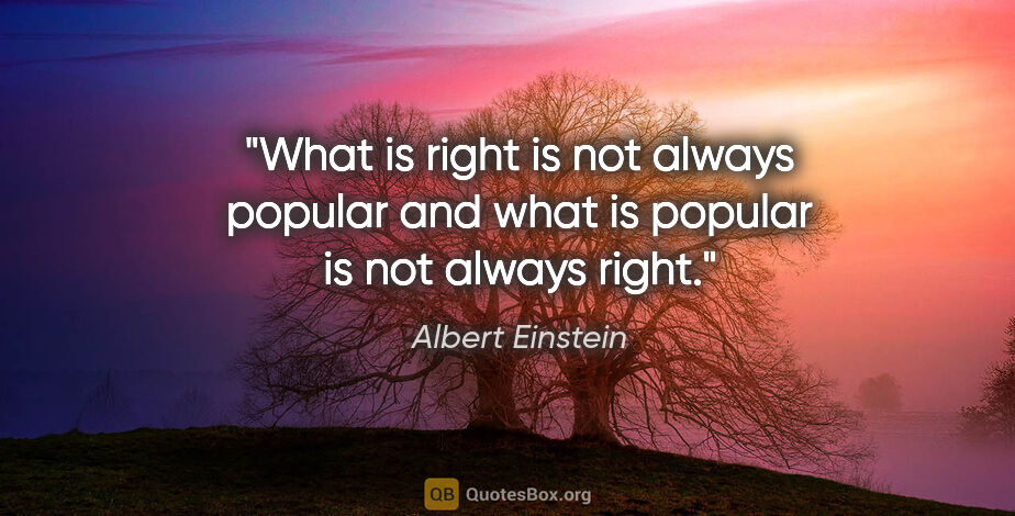 Albert Einstein quote: "What is right is not always popular and what is popular is not..."