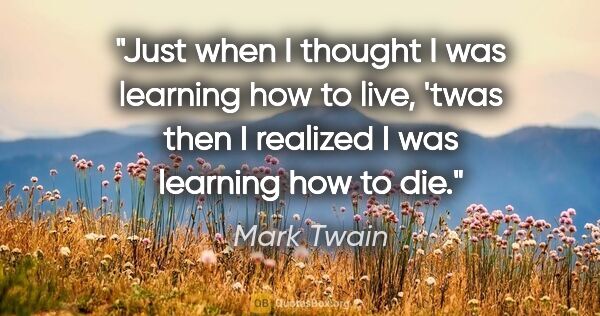 Mark Twain quote: "Just when I thought I was learning how to live, 'twas then I..."