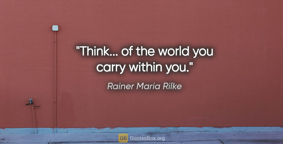 Rainer Maria Rilke quote: "Think... of the world you carry within you."