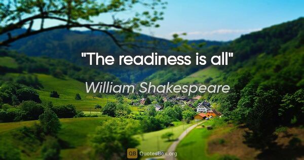 William Shakespeare quote: "The readiness is all"