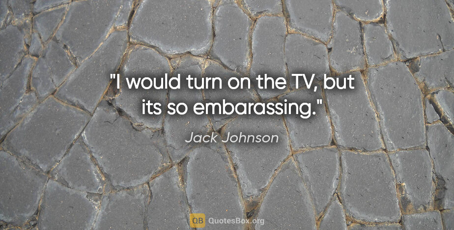 Jack Johnson quote: "I would turn on the TV, but its so embarassing."