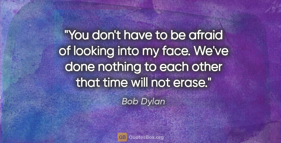 Bob Dylan quote: "You don't have to be afraid of looking into my face. We've..."