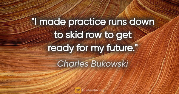 Charles Bukowski quote: "I made practice runs down to skid row to get ready for my future."