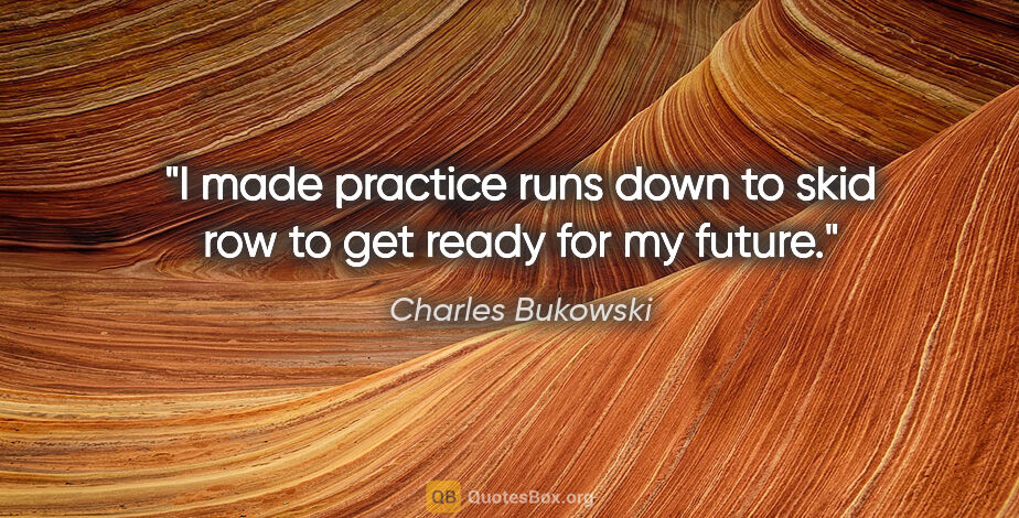 Charles Bukowski quote: "I made practice runs down to skid row to get ready for my future."