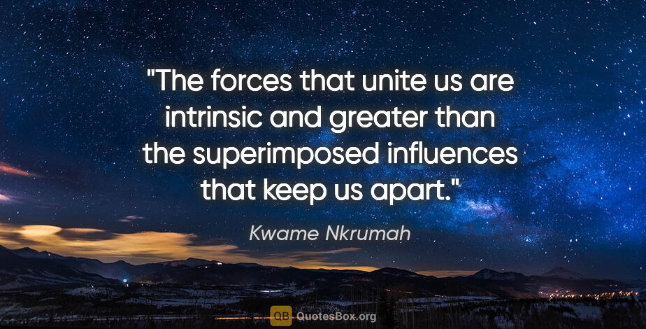 Kwame Nkrumah quote: "The forces that unite us are intrinsic and greater than the..."