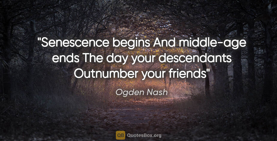 Ogden Nash quote: "Senescence begins And middle-age ends The day your descendants..."