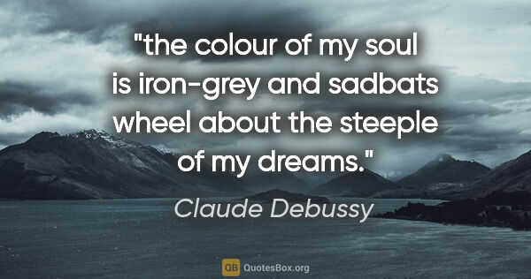 Claude Debussy quote: "the colour of my soul is iron-grey and sadbats wheel about the..."