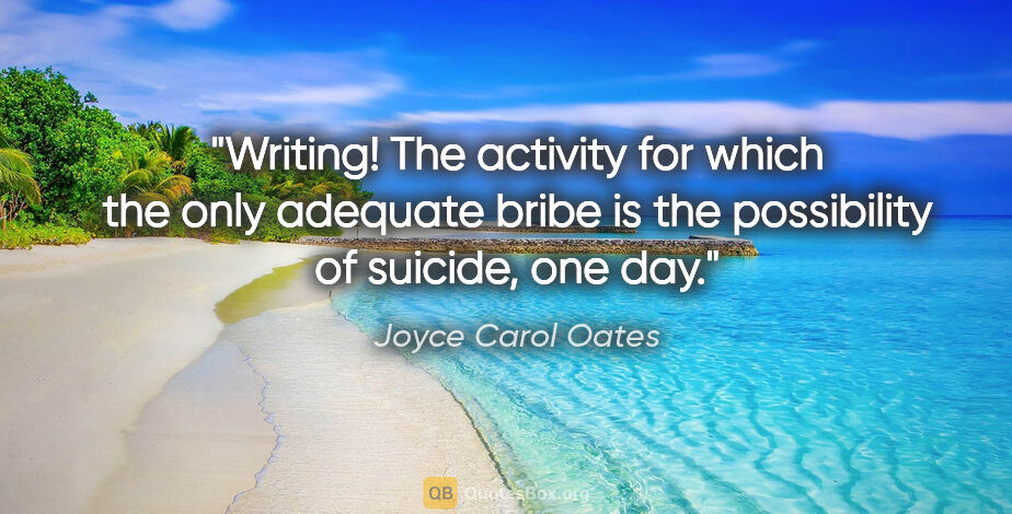 Joyce Carol Oates quote: "Writing! The activity for which the only adequate bribe is the..."