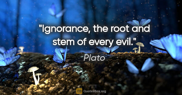 Plato quote: "Ignorance, the root and stem of every evil."