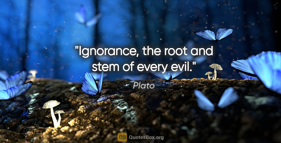 Plato quote: "Ignorance, the root and stem of every evil."