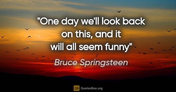 Bruce Springsteen quote: "One day we'll look back on this, and it will all seem funny"