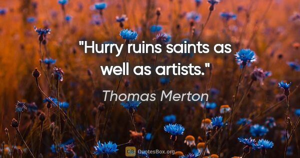 Thomas Merton quote: "Hurry ruins saints as well as artists."