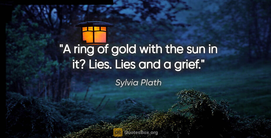 Sylvia Plath quote: "A ring of gold with the sun in it?
Lies. Lies and a grief."