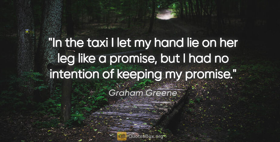Graham Greene quote: "In the taxi I let my hand lie on her leg like a promise, but I..."