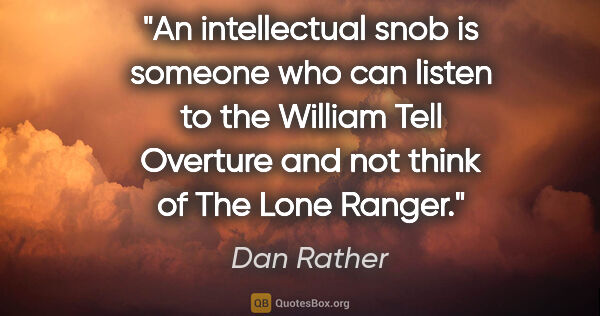Dan Rather quote: "An intellectual snob is someone who can listen to the William..."