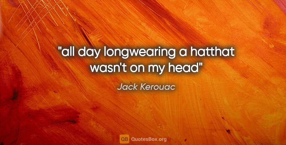 Jack Kerouac quote: "all day longwearing a hatthat wasn't on my head"