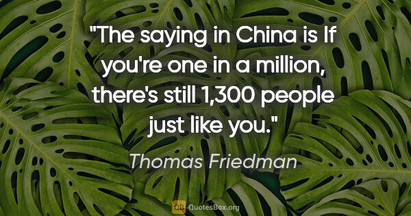 Thomas Friedman quote: "The saying in China is "If you're one in a million, there's..."