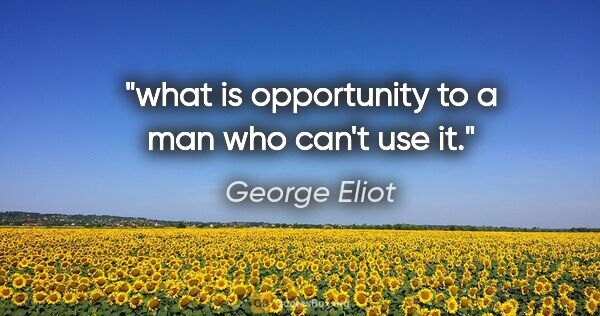 George Eliot quote: "what is opportunity to a man who can't use it."