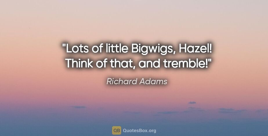 Richard Adams quote: "Lots of little Bigwigs, Hazel!  Think of that, and tremble!"