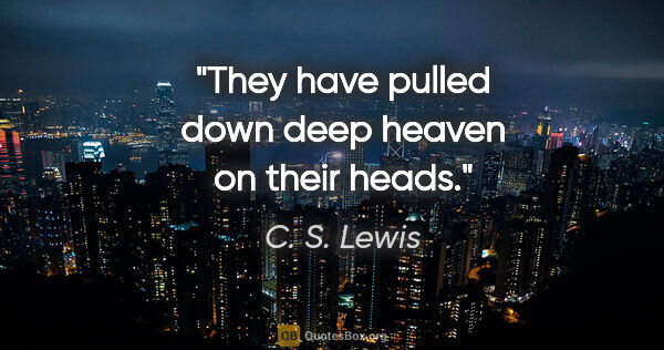 C. S. Lewis quote: "They have pulled down deep heaven on their heads."