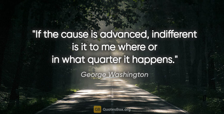 George Washington quote: "If the cause is advanced, indifferent is it to me where or in..."