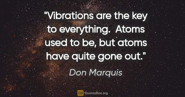 Don Marquis quote: "Vibrations are the key to everything.  Atoms used to be, but..."