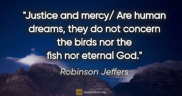 Robinson Jeffers quote: "Justice and mercy/ Are human dreams, they do not concern the..."