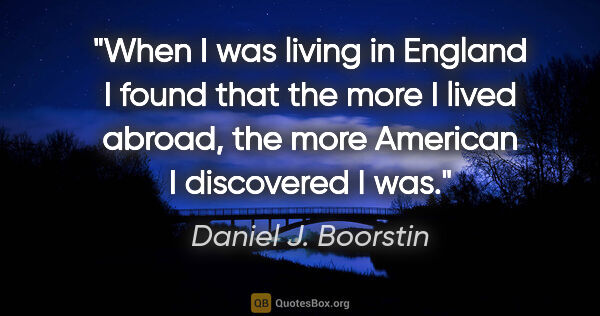 Daniel J. Boorstin quote: "When I was living in England I found that the more I lived..."