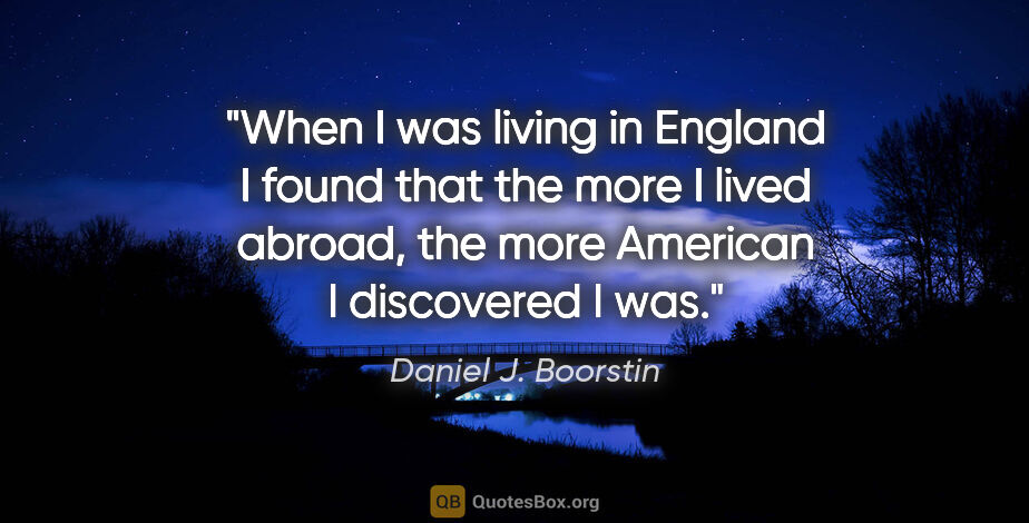 Daniel J. Boorstin quote: "When I was living in England I found that the more I lived..."
