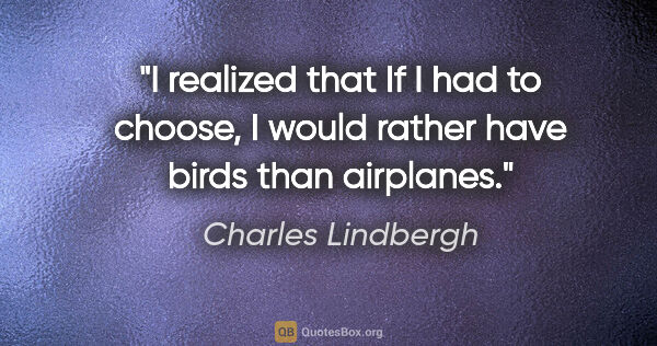 Charles Lindbergh quote: "I realized that If I had to choose, I would rather have birds..."