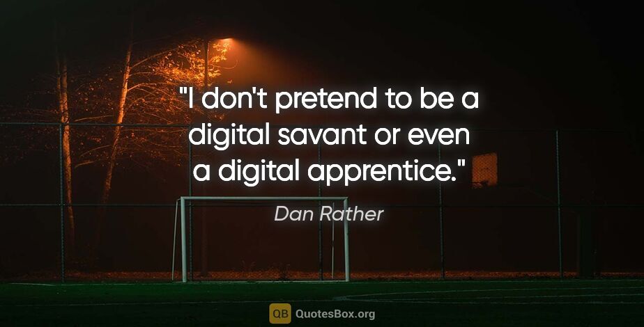 Dan Rather quote: "I don't pretend to be a digital savant or even a digital..."