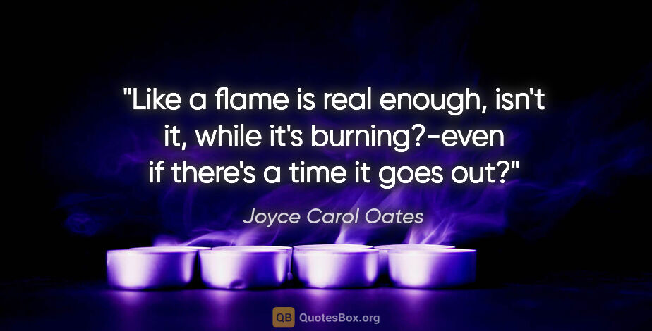 Joyce Carol Oates quote: "Like a flame is real enough, isn't it, while it's..."