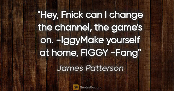 James Patterson quote: "Hey, Fnick can I change the channel, the game's on."..."