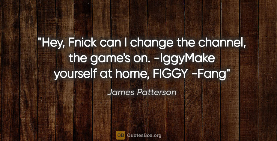 James Patterson quote: "Hey, Fnick can I change the channel, the game's on."..."