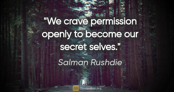 Salman Rushdie quote: "We crave permission openly to become our secret selves."