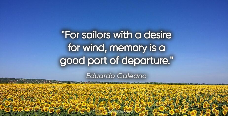Eduardo Galeano quote: "For sailors with a desire for wind, memory is a good port of..."
