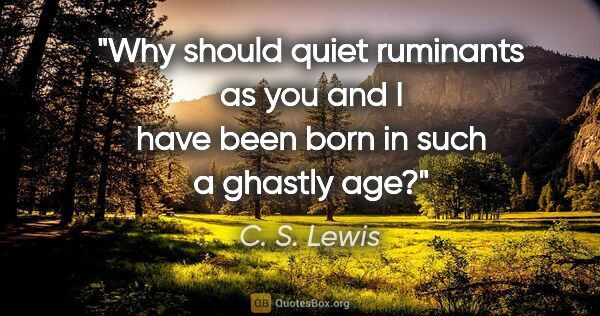 C. S. Lewis quote: "Why should quiet ruminants as you and I have been born in such..."