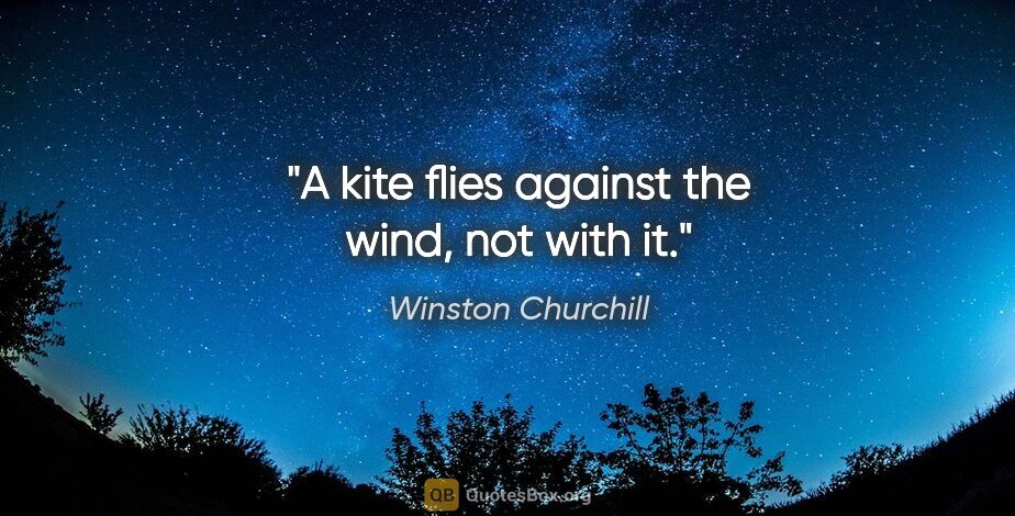 Winston Churchill quote: "A kite flies against the wind, not with it."