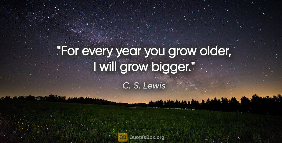 C. S. Lewis quote: "For every year you grow older, I will grow bigger."