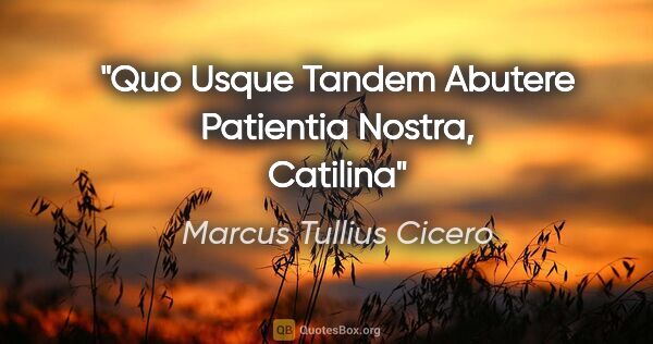 Marcus Tullius Cicero quote: "Quo Usque Tandem Abutere Patientia Nostra, Catilina"