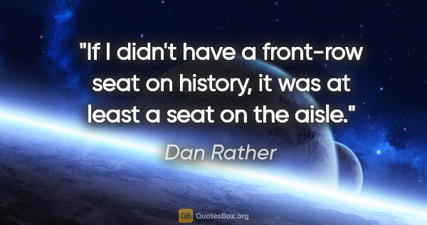 Dan Rather quote: "If I didn't have a front-row seat on history, it was at least..."