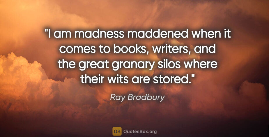 Ray Bradbury quote: "I am madness maddened when it comes to books, writers, and the..."
