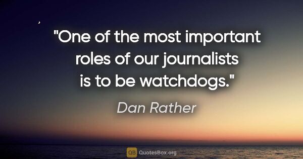 Dan Rather quote: "One of the most important roles of our journalists is to be..."
