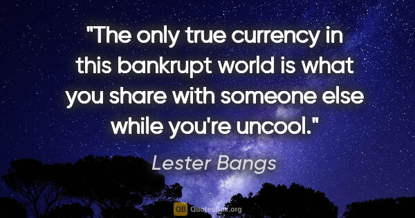 Lester Bangs quote: "The only true currency in this bankrupt world is what you..."